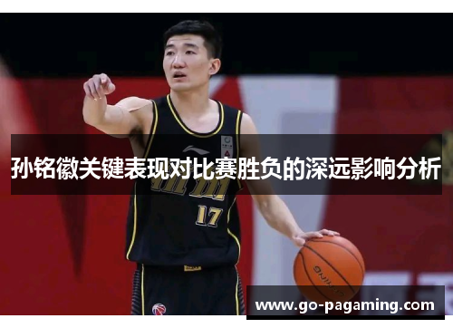 孙铭徽关键表现对比赛胜负的深远影响分析 孙铭徽关键表现对比赛胜负的深远影响分析