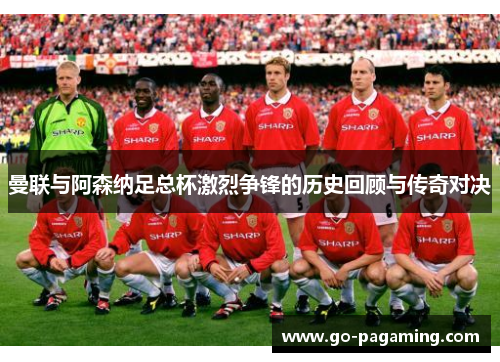 曼联与阿森纳足总杯激烈争锋的历史回顾与传奇对决 曼联与阿森纳足总杯激烈争锋的历史回顾与传奇对决