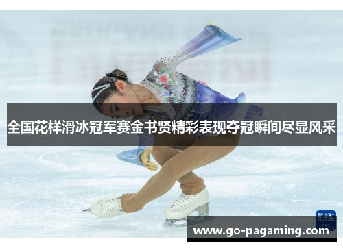 全国花样滑冰冠军赛金书贤精彩表现夺冠瞬间尽显风采 全国花样滑冰冠军赛金书贤精彩表现夺冠瞬间尽显风采
