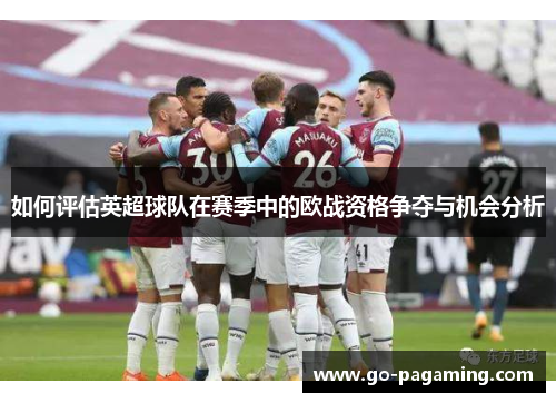 如何评估英超球队在赛季中的欧战资格争夺与机会分析 如何评估英超球队在赛季中的欧战资格争夺与机会分析