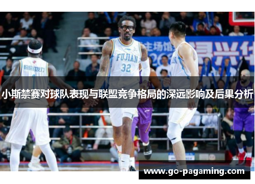 小斯禁赛对球队表现与联盟竞争格局的深远影响及后果分析 小斯禁赛对球队表现与联盟竞争格局的深远影响及后果分析