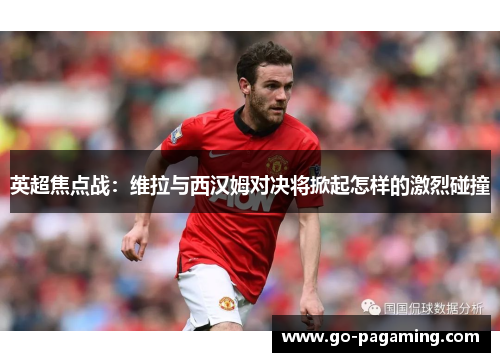 英超焦点战:维拉与西汉姆对决将掀起怎样的激烈碰撞 英超焦点战:维拉与西汉姆对决将掀起怎样的激烈碰撞