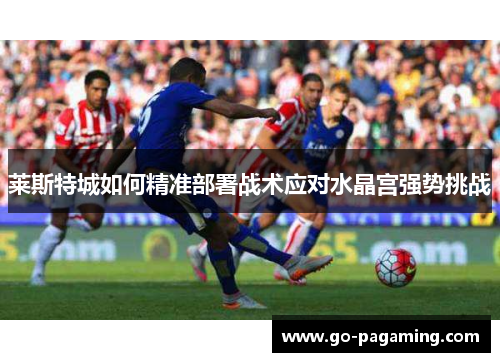 莱斯特城如何精准部署战术应对水晶宫强势挑战 莱斯特城如何精准部署战术应对水晶宫强势挑战