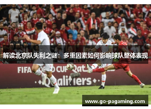 解读北京队失利之谜:多重因素如何影响球队整体表现 解读北京队失利之谜:多重因素如何影响球队整体表现