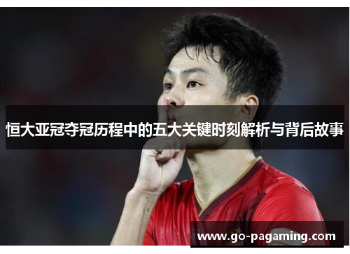 恒大亚冠夺冠历程中的五大关键时刻解析与背后故事 恒大亚冠夺冠历程中的五大关键时刻解析与背后故事