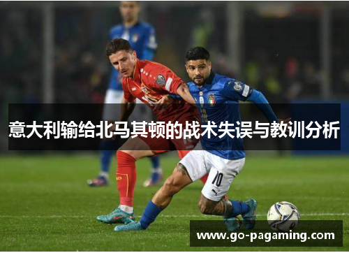 意大利输给北马其顿的战术失误与教训分析 意大利输给北马其顿的战术失误与教训分析