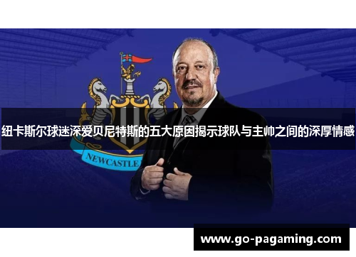 纽卡斯尔球迷深爱贝尼特斯的五大原因揭示球队与主帅之间的深厚情感 纽卡斯尔球迷深爱贝尼特斯的五大原因揭示球队与主帅之间的深厚情感