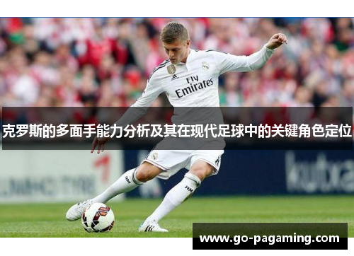 克罗斯的多面手能力分析及其在现代足球中的关键角色定位
