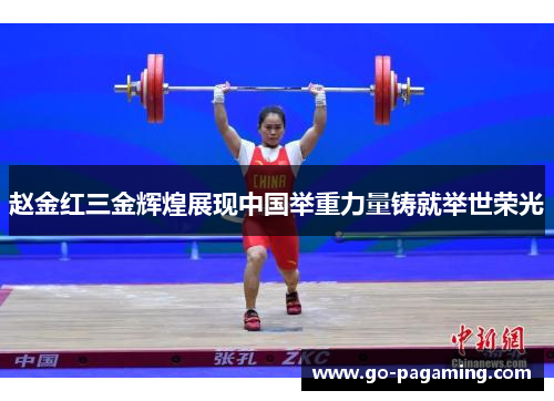 赵金红三金辉煌展现中国举重力量铸就举世荣光 赵金红三金辉煌展现中国举重力量铸就举世荣光