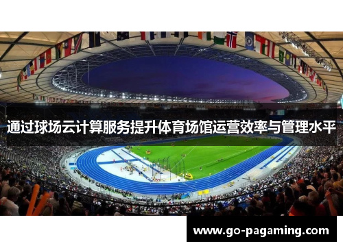 通过球场云计算服务提升体育场馆运营效率与管理水平 通过球场云计算服务提升体育场馆运营效率与管理水平