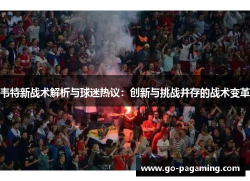 韦特新战术解析与球迷热议:创新与挑战并存的战术变革 韦特新战术解析与球迷热议:创新与挑战并存的战术变革