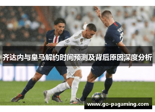 齐达内与皇马解约时间预测及背后原因深度分析 齐达内与皇马解约时间预测及背后原因深度分析
