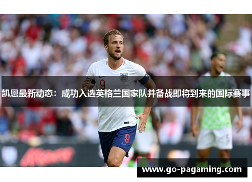 凯恩最新动态:成功入选英格兰国家队并备战即将到来的国际赛事 凯恩最新动态:成功入选英格兰国家队并备战即将到来的国际赛事