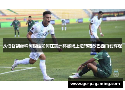 从低谷到巅峰阿根廷如何在美洲杯赛场上逆转宿敌巴西再创辉煌 从低谷到巅峰阿根廷如何在美洲杯赛场上逆转宿敌巴西再创辉煌