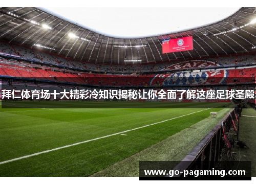 拜仁体育场十大精彩冷知识揭秘让你全面了解这座足球圣殿 拜仁体育场十大精彩冷知识揭秘让你全面了解这座足球圣殿