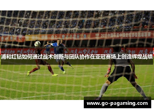 浦和红钻如何通过战术创新与团队协作在亚冠赛场上创造辉煌战绩 浦和红钻如何通过战术创新与团队协作在亚冠赛场上创造辉煌战绩