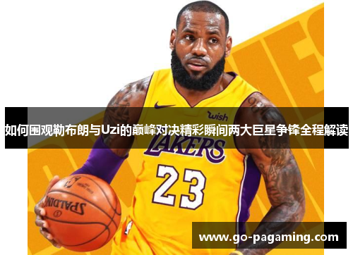 如何围观勒布朗与Uzi的巅峰对决精彩瞬间两大巨星争锋全程解读
