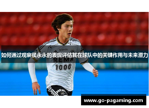 如何通过观察侯永永的表现评估其在球队中的关键作用与未来潜力 如何通过观察侯永永的表现评估其在球队中的关键作用与未来潜力
