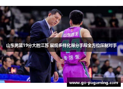 山东男篮19分大胜江苏 展现多样化得分手段全方位压制对手 山东男篮19分大胜江苏 展现多样化得分手段全方位压制对手