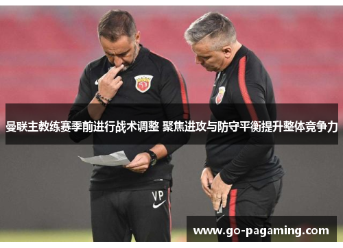 曼联主教练赛季前进行战术调整 聚焦进攻与防守平衡提升整体竞争力 曼联主教练赛季前进行战术调整 聚焦进攻与防守平衡提升整体竞争力