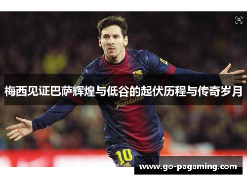 梅西见证巴萨辉煌与低谷的起伏历程与传奇岁月 梅西见证巴萨辉煌与低谷的起伏历程与传奇岁月