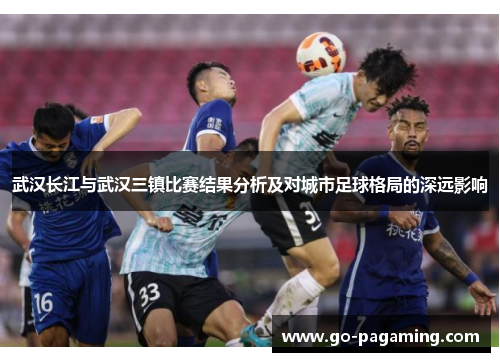 武汉长江与武汉三镇比赛结果分析及对城市足球格局的深远影响 武汉长江与武汉三镇比赛结果分析及对城市足球格局的深远影响