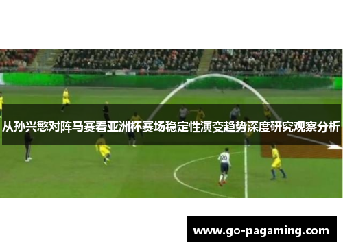 从孙兴慜对阵马赛看亚洲杯赛场稳定性演变趋势深度研究观察分析 从孙兴慜对阵马赛看亚洲杯赛场稳定性演变趋势深度研究观察分析