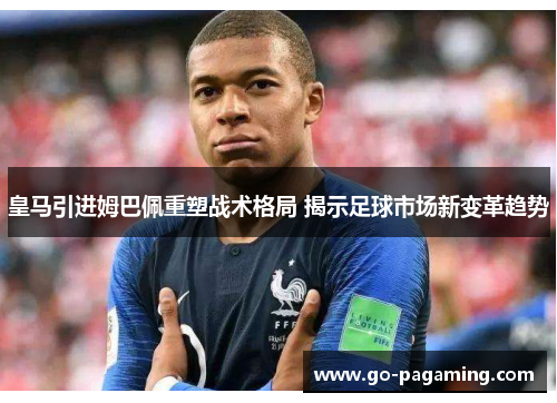 皇马引进姆巴佩重塑战术格局 揭示足球市场新变革趋势 皇马引进姆巴佩重塑战术格局 揭示足球市场新变革趋势