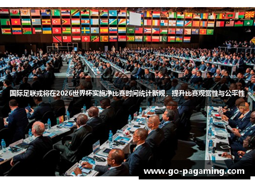 国际足联或将在2026世界杯实施净比赛时间统计新规，提升比赛观赏性与公平性