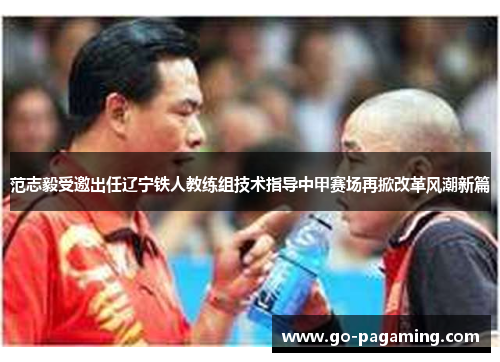 范志毅受邀出任辽宁铁人教练组技术指导中甲赛场再掀改革风潮新篇