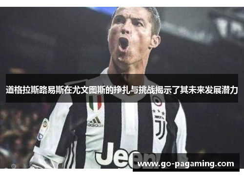 道格拉斯路易斯在尤文图斯的挣扎与挑战揭示了其未来发展潜力