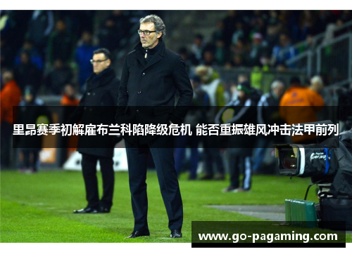 里昂赛季初解雇布兰科陷降级危机 能否重振雄风冲击法甲前列